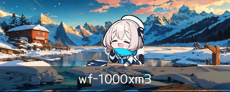 索尼wf-1000xm4使用教程：wf-1000xm4使用方法 