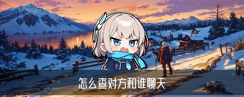 怎样知道对方微信和别人聊天的信息，崡妤聊聊怎么查对方和谁聊天 